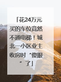 花24万元买的车位竟然不通电梯！城北一小区业主收房时“傻眼”了