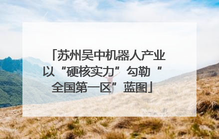 苏州吴中机器人产业以“硬核实力”勾勒“全国第一区”蓝图