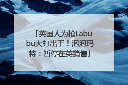 英国人为抢Labubu大打出手！泡泡玛特：暂停在英销售