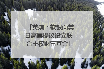 英媒：软银向美日高层提议设立联合主权财富基金