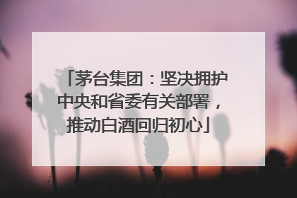 茅台集团：坚决拥护中央和省委有关部署，推动白酒回归初心