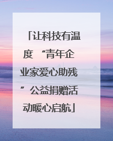 让科技有温度 “青年企业家爱心助残”公益捐赠活动暖心启航