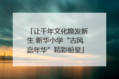 让千年文化焕发新生 新华小学“古风嘉年华”精彩纷呈