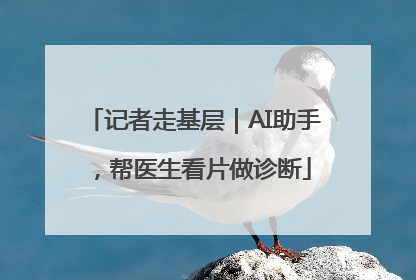 记者走基层｜AI助手，帮医生看片做诊断