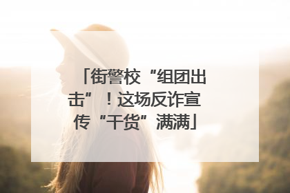 街警校“组团出击”！这场反诈宣传“干货”满满