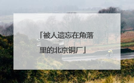 被人遗忘在角落里的北京铜厂