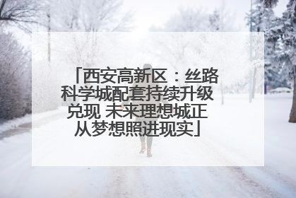 西安高新区：丝路科学城配套持续升级兑现 未来理想城正从梦想照进现实