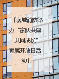 襄城消防举办“家队共建 共同成长”家属开放日活动