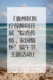 襄州区医疗保障局开展“粽香传情，家国情怀”端午节主题活动