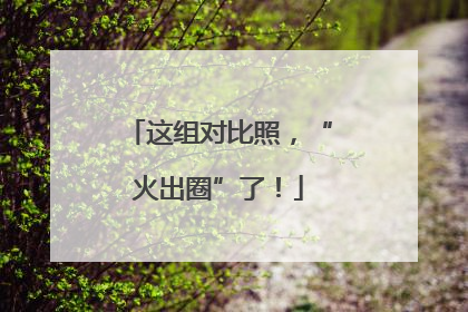 这组对比照，“火出圈”了！