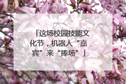 这场校园技能文化节，机器人“嘉宾”来“捧场”