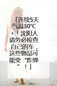 连续5天气温30℃+！沈阳人请务必检查自己的车，这些物品可能变“炸弹”！