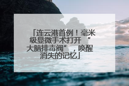连云港首例！毫米级显微手术打开 “大脑排毒阀”，唤醒消失的记忆