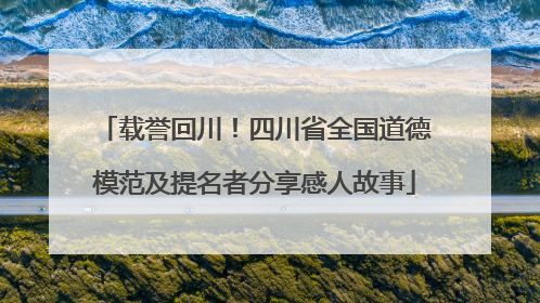 载誉回川！四川省全国道德模范及提名者分享感人故事