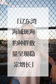 辽东湾海域斑海豹种群数量呈现稳定增长
