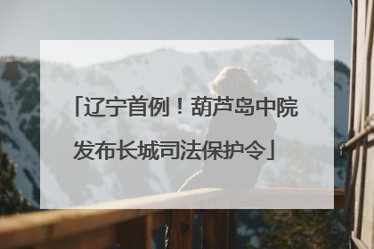 辽宁首例！葫芦岛中院发布长城司法保护令