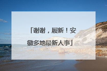 谢谢，履新！安徽多地最新人事