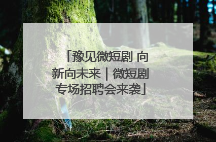 豫见微短剧 向新向未来｜微短剧专场招聘会来袭