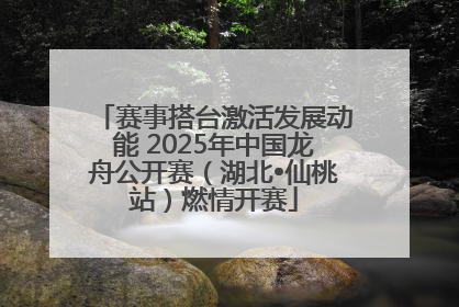 赛事搭台激活发展动能 2025年中国龙舟公开赛（湖北•仙桃站）燃情开赛