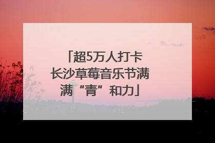 超5万人打卡 长沙草莓音乐节满满“青”和力