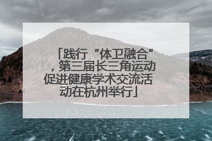践行“体卫融合”，第三届长三角运动促进健康学术交流活动在杭州举行