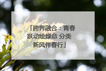 跨界融合：青春跃动绘绿意 分类新风伴春行
