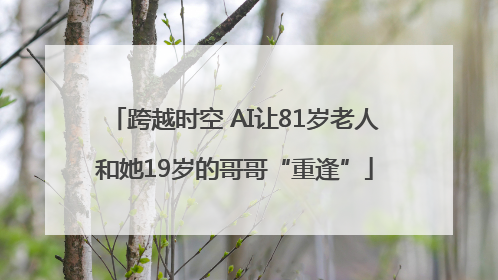 跨越时空 AI让81岁老人和她19岁的哥哥“重逢”