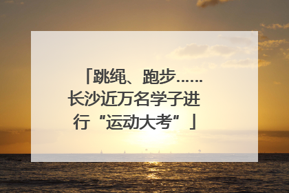 跳绳、跑步……长沙近万名学子进行“运动大考”
