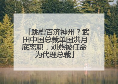 跳槽百济神州？武田中国总裁单国洪月底离职，刘燕被任命为代理总裁