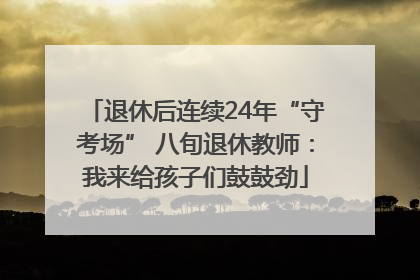 退休后连续24年“守考场” 八旬退休教师：我来给孩子们鼓鼓劲