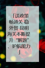 送政策 畅通关 稳外贸 昆明海关不断提升“解题”、护航能力