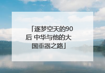逐梦空天的90后 中华与他的大国重器之路