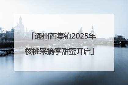 通州西集镇2025年樱桃采摘季甜蜜开启