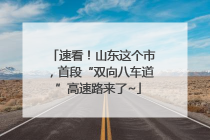速看！山东这个市，首段“双向八车道”高速路来了~