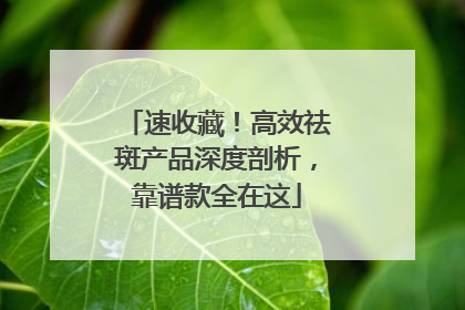 速收藏！高效祛斑产品深度剖析，靠谱款全在这