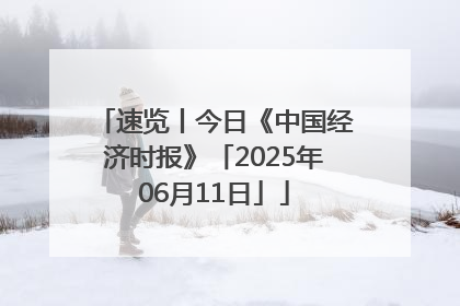 速览丨今日《中国经济时报》「2025年06月11日」