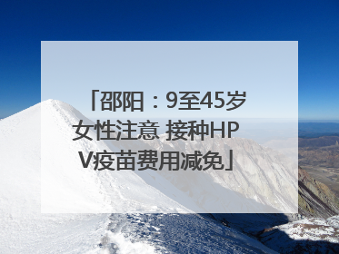 邵阳：9至45岁女性注意 接种HPV疫苗费用减免