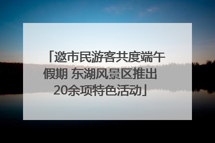 邀市民游客共度端午假期 东湖风景区推出20余项特色活动