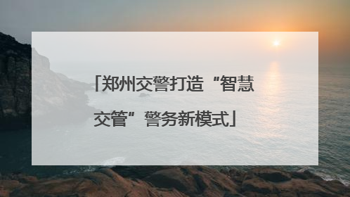 郑州交警打造“智慧交管”警务新模式
