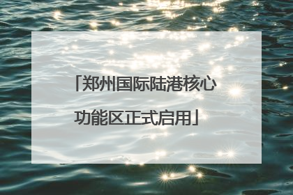 郑州国际陆港核心功能区正式启用