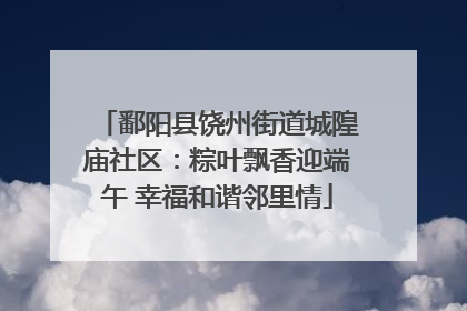 鄱阳县饶州街道城隍庙社区：粽叶飘香迎端午 幸福和谐邻里情
