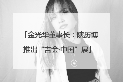 金光华董事长：陕历博推出“吉金·中国”展
