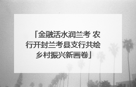 金融活水润兰考 农行开封兰考县支行共绘乡村振兴新画卷