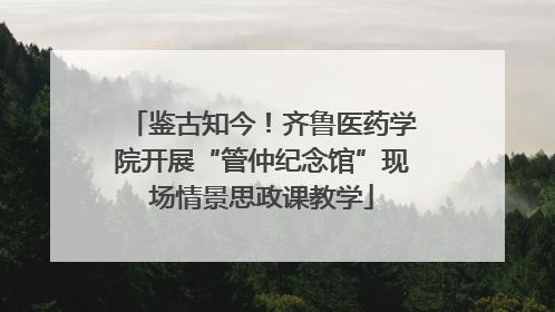鉴古知今！齐鲁医药学院开展“管仲纪念馆”现场情景思政课教学