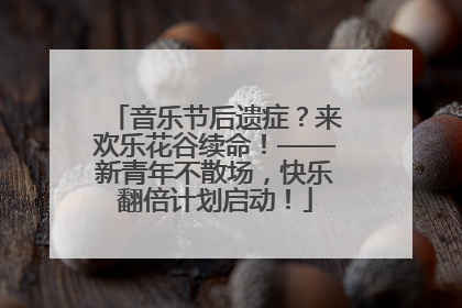 音乐节后遗症？来欢乐花谷续命！——新青年不散场，快乐翻倍计划启动！