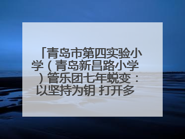 青岛市第四实验小学（青岛新昌路小学）管乐团七年蜕变：以坚持为钥 打开多元成长之门