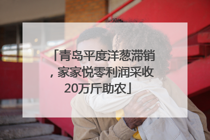 青岛平度洋葱滞销，家家悦零利润采收20万斤助农