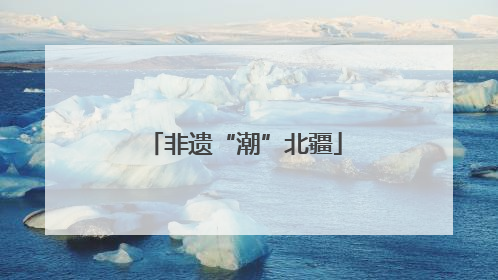 非遗“潮”北疆