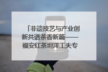 非遗技艺与产业创新共谱茶香新篇——福安红茶坦洋工夫专场推介会在京举办