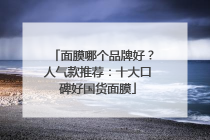 面膜哪个品牌好？人气款推荐：十大口碑好国货面膜